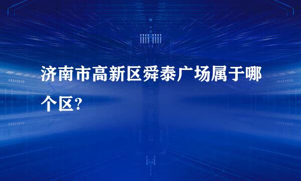 济南市高新区舜泰广场属于哪个区?