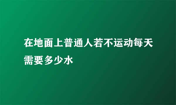 在地面上普通人若不运动每天需要多少水