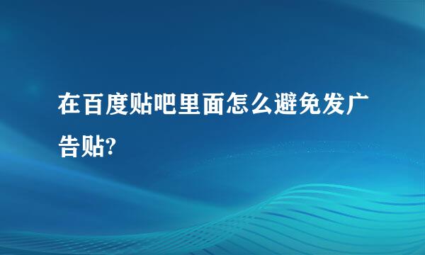 在百度贴吧里面怎么避免发广告贴?