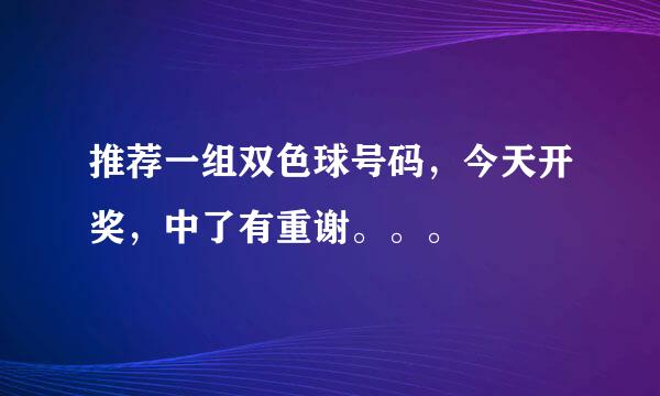 推荐一组双色球号码，今天开奖，中了有重谢。。。