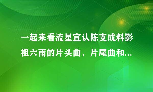 一起来看流星宜认陈支成料影祖六雨的片头曲，片尾曲和插曲来自的名称