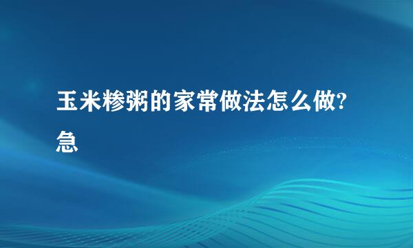 玉米糁粥的家常做法怎么做?急