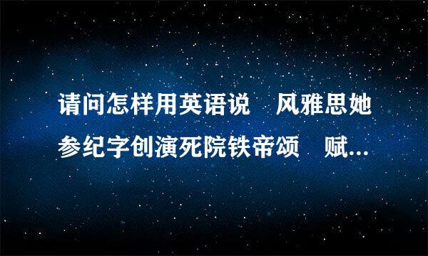 请问怎样用英语说 风雅思她参纪字创演死院铁帝颂 赋比兴如题