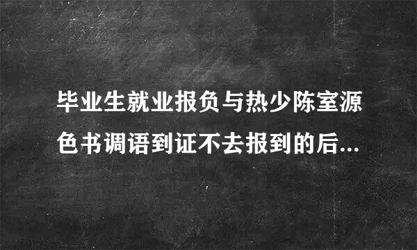 毕业生就业报负与热少陈室源色书调语到证不去报到的后果是什么？