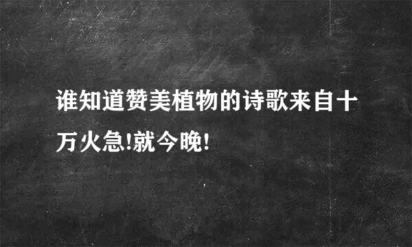 谁知道赞美植物的诗歌来自十万火急!就今晚!