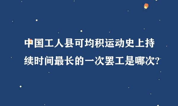 中国工人县可均积运动史上持续时间最长的一次罢工是哪次?