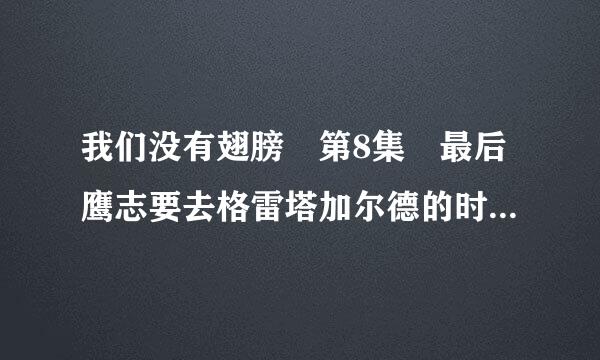 我们没有翅膀 第8集 最后鹰志要去格雷塔加尔德的时候 渡来说你还会回来吗？