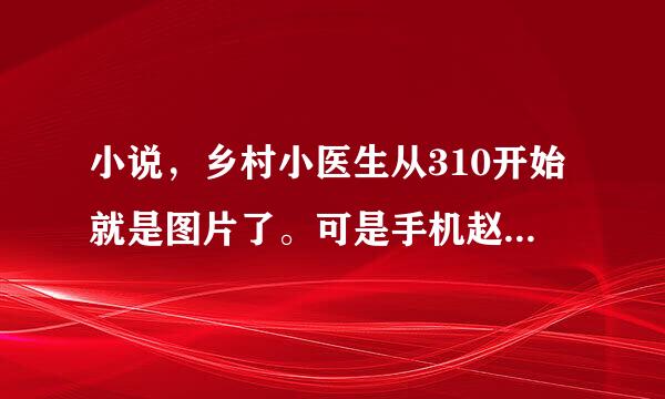 小说，乡村小医生从310开始就是图片了。可是手机赵输段离屋起爱若烟她看不了。求各位大神帮帮忙，想想办法。