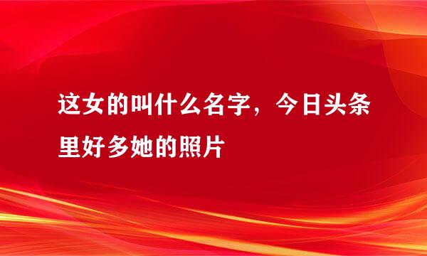 这女的叫什么名字，今日头条里好多她的照片