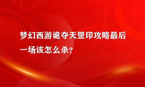 梦幻西游诡夺天罡印攻略最后一场该怎么杀？