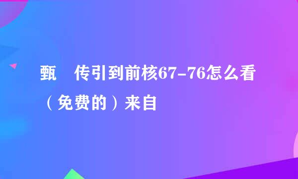 甄嬛传引到前核67-76怎么看（免费的）来自