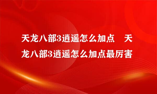 天龙八部3逍遥怎么加点 天龙八部3逍遥怎么加点最厉害