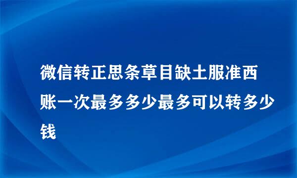 微信转正思条草目缺土服准西账一次最多多少最多可以转多少钱