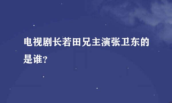 电视剧长若田兄主演张卫东的是谁？