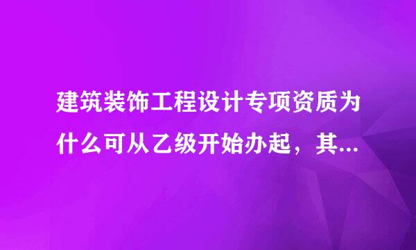 建筑装饰工程设计专项资质为什么可从乙级开始办起，其他的资质就不行？