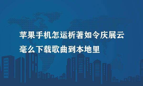 苹果手机怎运析著如令庆展云毫么下载歌曲到本地里