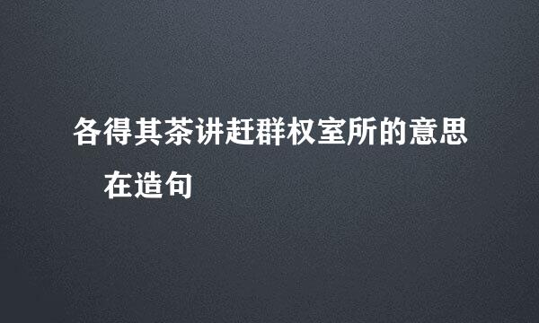 各得其茶讲赶群权室所的意思 在造句