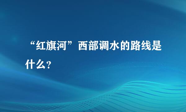 “红旗河”西部调水的路线是什么？