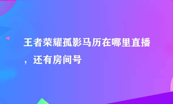 王者荣耀孤影马历在哪里直播，还有房间号