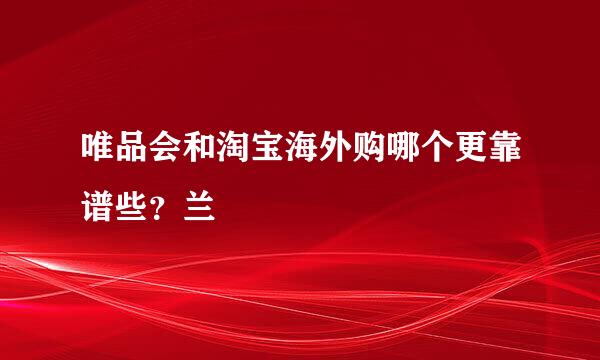 唯品会和淘宝海外购哪个更靠谱些？兰