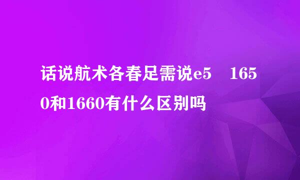 话说航术各春足需说e5 1650和1660有什么区别吗