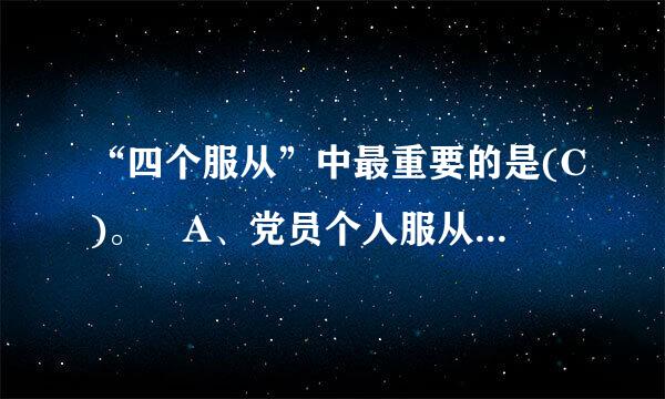 “四个服从”中最重要的是(C)。 A、党员个人服从党的组织 B、下级服从上级 C、全党各个组织全体党员服从党的全国代表大...