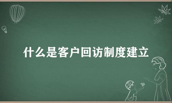 什么是客户回访制度建立