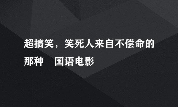 超搞笑，笑死人来自不偿命的那种 国语电影