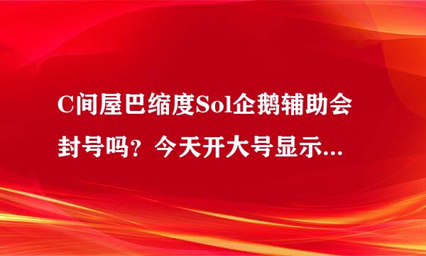 C间屋巴缩度Sol企鹅辅助会封号吗？今天开大号显示非法途径