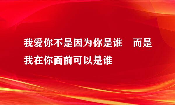 我爱你不是因为你是谁 而是我在你面前可以是谁