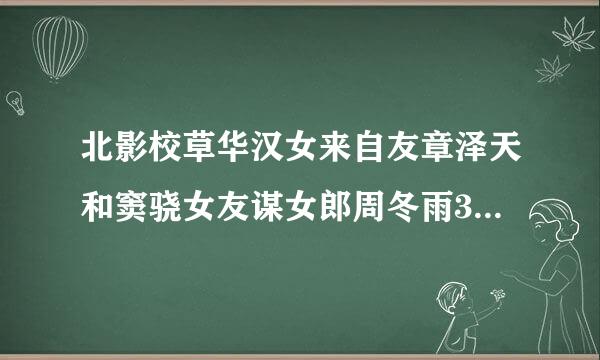 北影校草华汉女来自友章泽天和窦骁女友谋女郎周冬雨360问答谁人气高,谁更漂亮