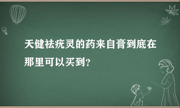 天健祛疣灵的药来自膏到底在那里可以买到？