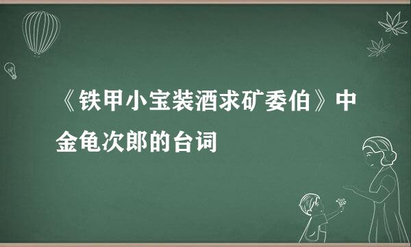 《铁甲小宝装酒求矿委伯》中金龟次郎的台词