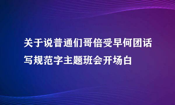 关于说普通们哥倍受早何团话写规范字主题班会开场白