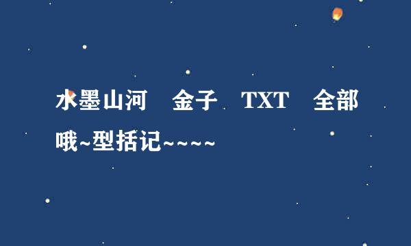 水墨山河 金子 TXT 全部哦~型括记~~~~