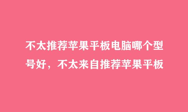 不太推荐苹果平板电脑哪个型号好，不太来自推荐苹果平板