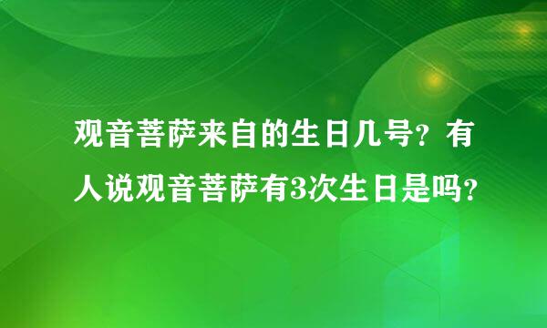 观音菩萨来自的生日几号？有人说观音菩萨有3次生日是吗？