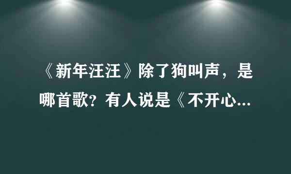 《新年汪汪》除了狗叫声，是哪首歌？有人说是《不开心与没有烦恼》可是听起来不像，有谁知道分短境场北住算满称察厚是什么？