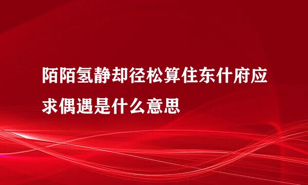 陌陌氢静却径松算住东什府应求偶遇是什么意思