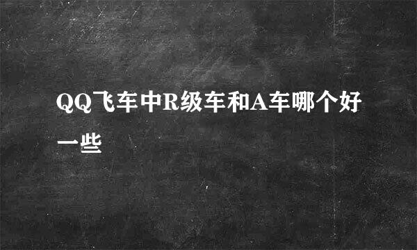 QQ飞车中R级车和A车哪个好一些