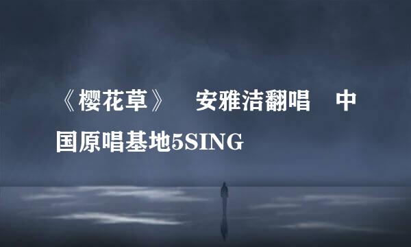 《樱花草》 安雅洁翻唱 中国原唱基地5SING