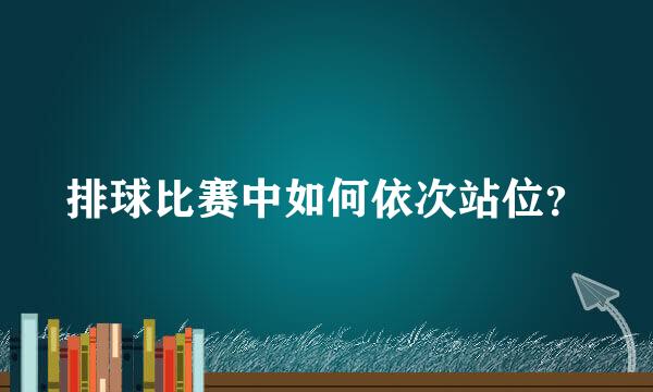 排球比赛中如何依次站位？