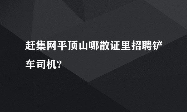 赶集网平顶山哪散证里招聘铲车司机?