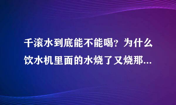 千滚水到底能不能喝？为什么饮水机里面的水烧了又烧那不也是千滚水嘛？为什么有的人说千滚水不能喝？