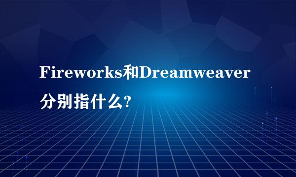 Fireworks和Dreamweaver分别指什么?