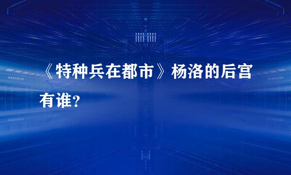 《特种兵在都市》杨洛的后宫有谁？