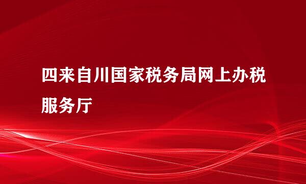 四来自川国家税务局网上办税服务厅