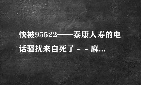 快被95522——泰康人寿的电话骚扰来自死了～～麻烦问一下有什么办法可以消