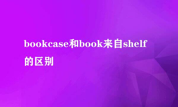 bookcase和book来自shelf的区别