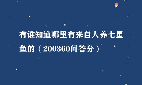 有谁知道哪里有来自人养七星鱼的（200360问答分）